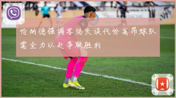 伦纳德强调客场失误代价高昂球队需全力以赴争取胜利
