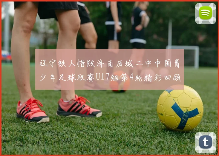 辽宁铁人惜败济南历城二中中国青少年足球联赛U17组第4轮精彩回顾