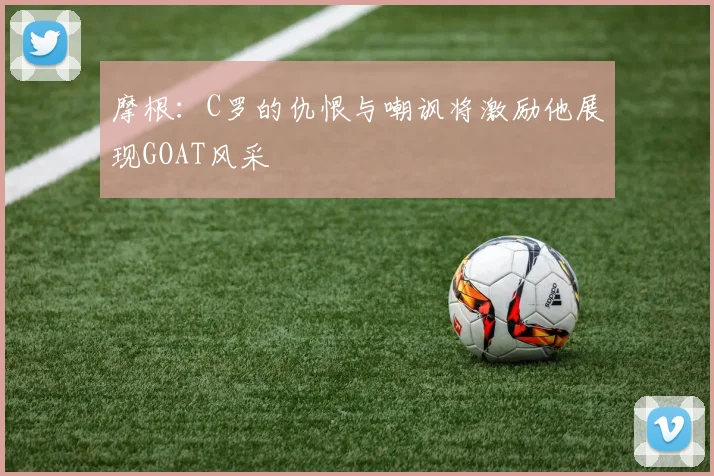 摩根：C罗的仇恨与嘲讽将激励他展现GOAT风采