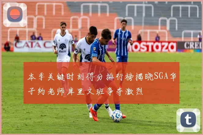 本季关键时刻得分排行榜揭晓SGA华子约老师库里文班争夺激烈