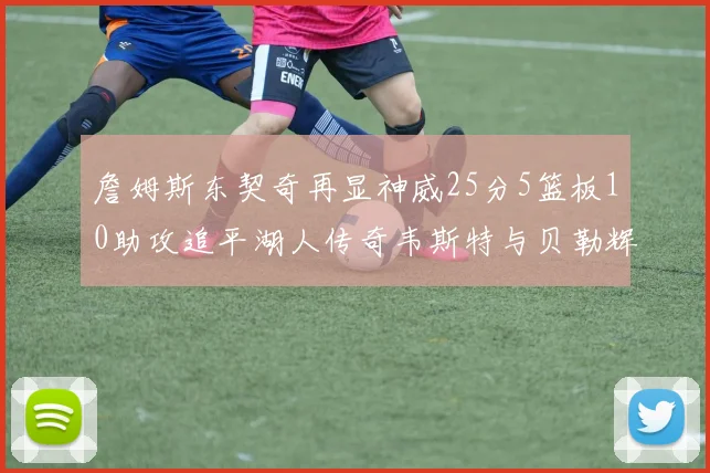 詹姆斯东契奇再显神威25分5篮板10助攻追平湖人传奇韦斯特与贝勒辉煌成就