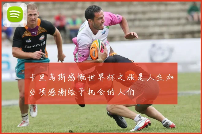 卡里乌斯感慨世界杯之旅是人生加分项感谢给予机会的人们