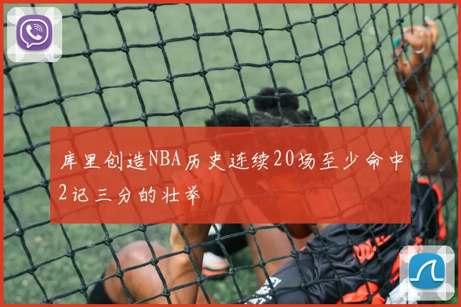 库里创造NBA历史连续20场至少命中2记三分的壮举