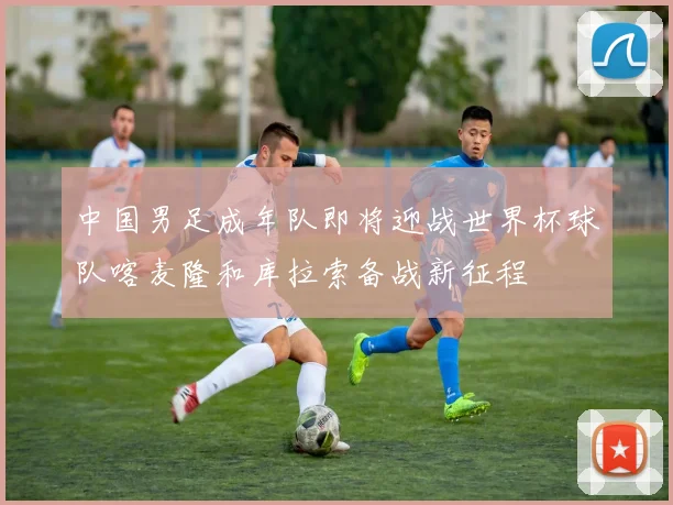 中国男足成年队即将迎战世界杯球队喀麦隆和库拉索备战新征程