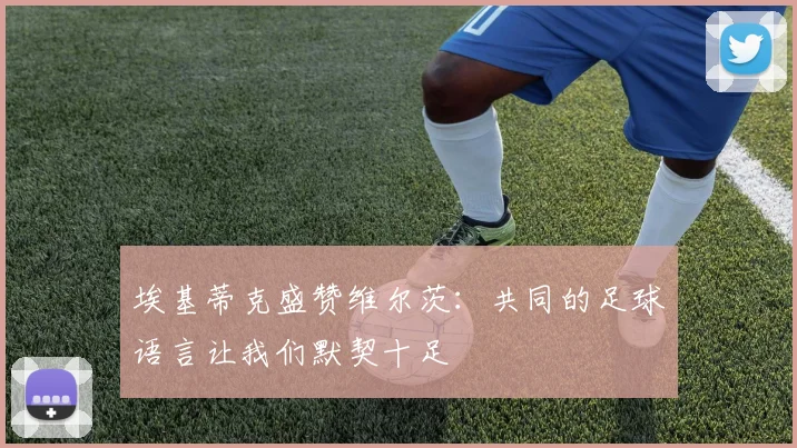 埃基蒂克盛赞维尔茨：共同的足球语言让我们默契十足