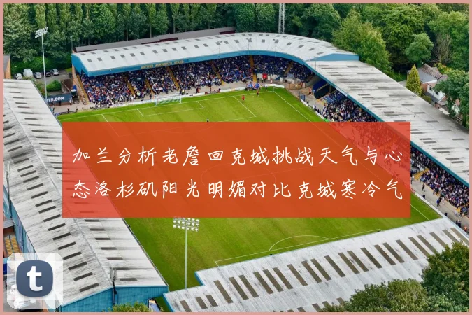 加兰分析老詹回克城挑战天气与心态洛杉矶阳光明媚对比克城寒冷气候