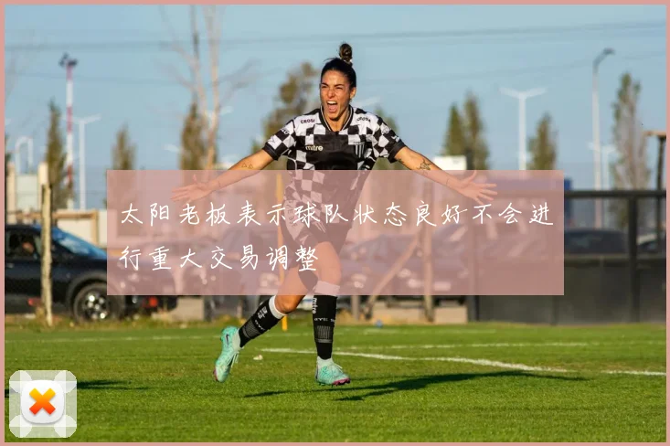太阳老板表示球队状态良好不会进行重大交易调整