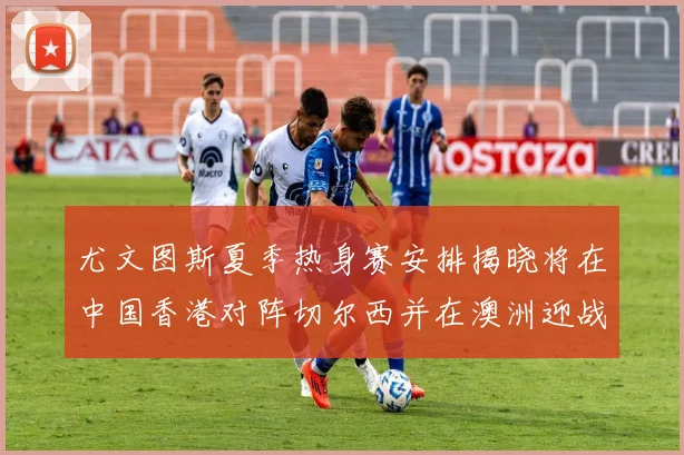 尤文图斯夏季热身赛安排揭晓将在中国香港对阵切尔西并在澳洲迎战国米