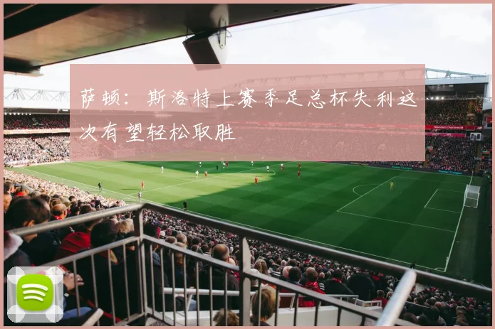 萨顿：斯洛特上赛季足总杯失利这次有望轻松取胜