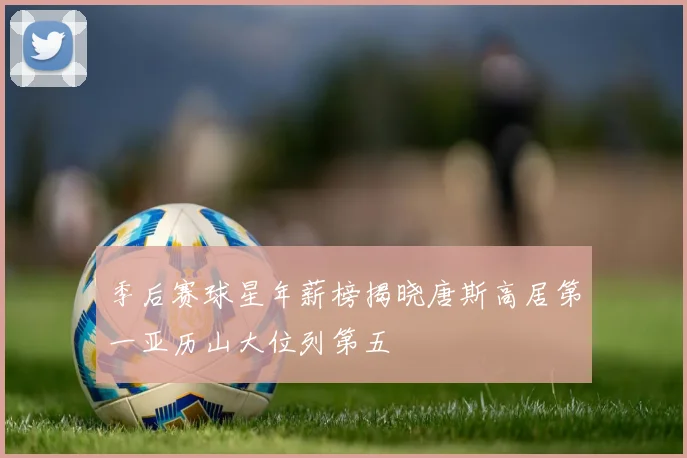 季后赛球星年薪榜揭晓唐斯高居第一亚历山大位列第五