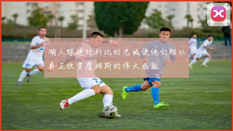 湖人球迷对科比的忠诚使他们难以真正欣赏詹姆斯的伟大成就
