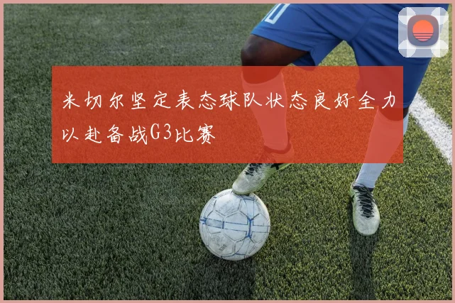 米切尔坚定表态球队状态良好全力以赴备战G3比赛