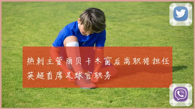 热刺主管丽贝卡冬窗后离职将担任英超首席足球官职务
