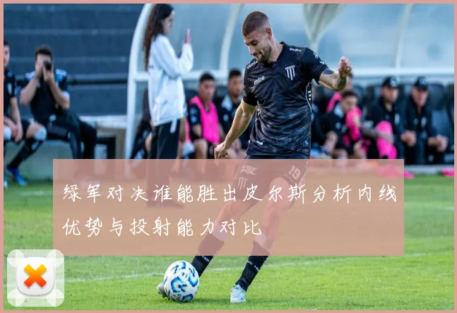 绿军对决谁能胜出皮尔斯分析内线优势与投射能力对比