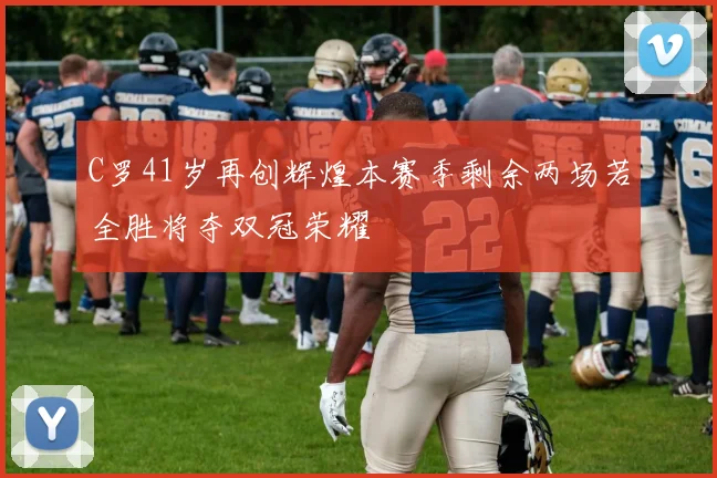 C罗41岁再创辉煌本赛季剩余两场若全胜将夺双冠荣耀