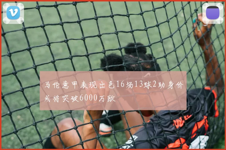 马伦意甲表现出色16场13球2助身价或将突破6000万欧