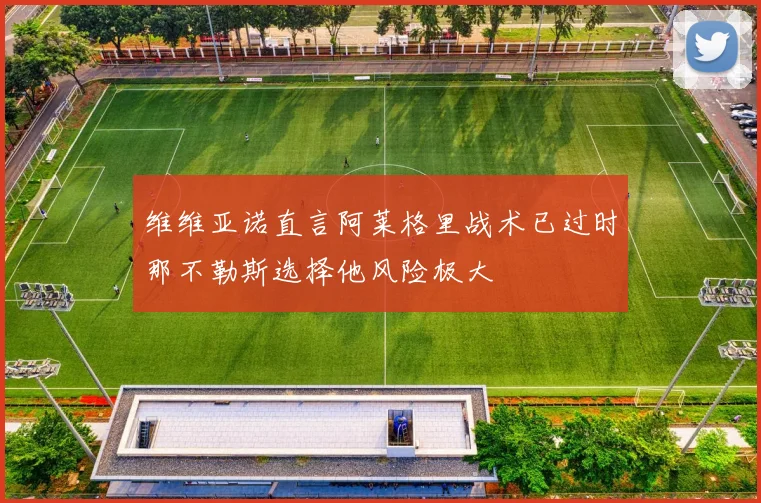 维维亚诺直言阿莱格里战术已过时那不勒斯选择他风险极大