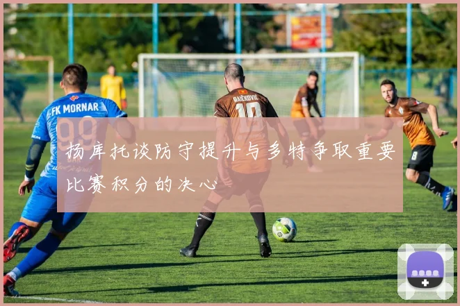 扬库托谈防守提升与多特争取重要比赛积分的决心