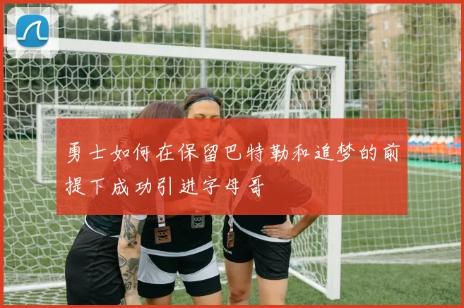 勇士如何在保留巴特勒和追梦的前提下成功引进字母哥