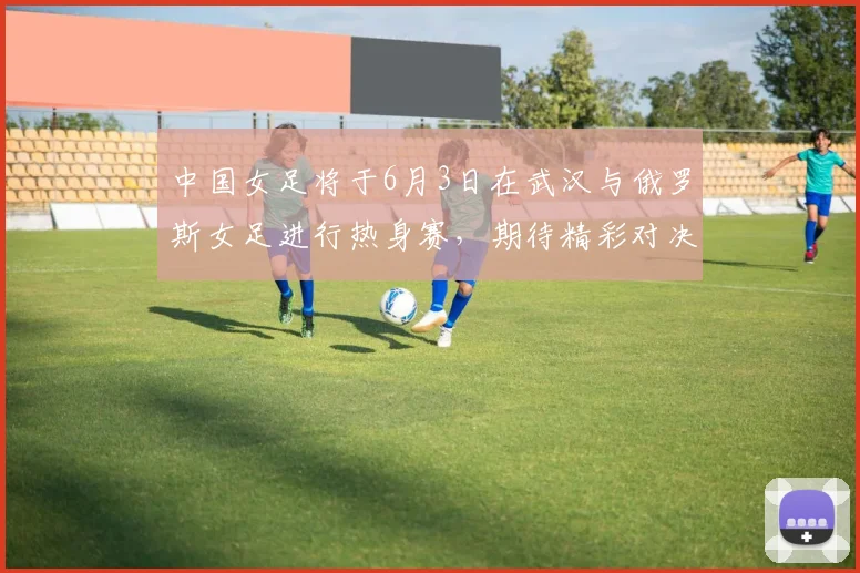 中国女足将于6月3日在武汉与俄罗斯女足进行热身赛，期待精彩对决